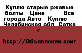 Куплю старые ржавые болты › Цена ­ 149 - Все города Авто » Куплю   . Челябинская обл.,Сатка г.